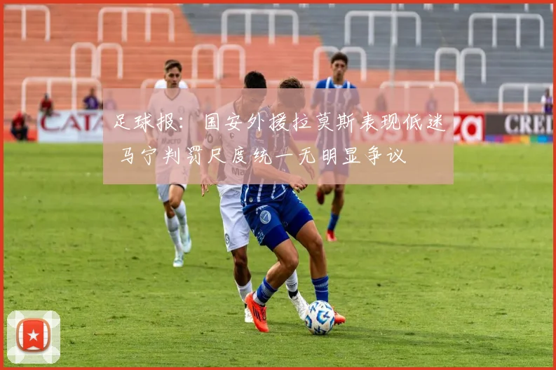 足球报：国安外援拉莫斯表现低迷 马宁判罚尺度统一无明显争议