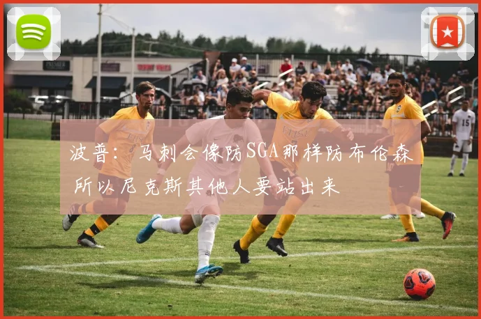 波普：马刺会像防SGA那样防布伦森 所以尼克斯其他人要站出来