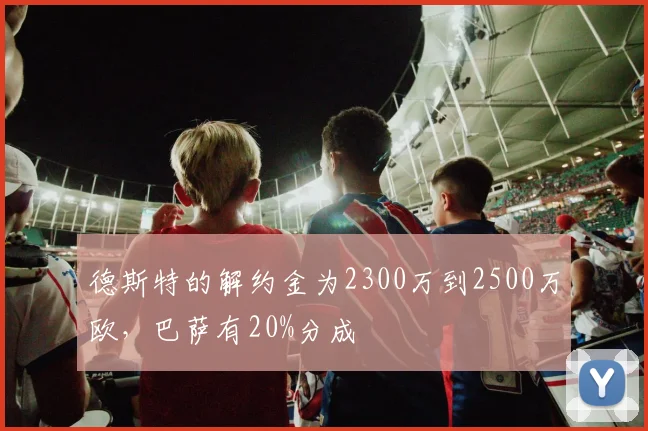 德斯特的解约金为2300万到2500万欧，巴萨有20%分成